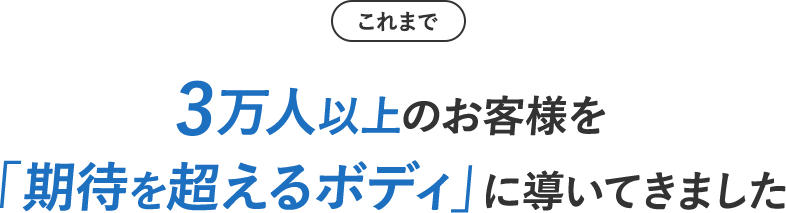 これまで3万人以上のお客様を「期待を超えるボディ」に導いてきました