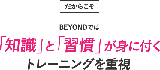 だからこそ、BEYONDでは「知識」と「習慣」が身に付くトレーニングを重視