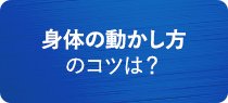 身体の動かし方のコツは？