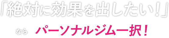 「絶対に効果を出したい!」ならパーソナルジム一択!