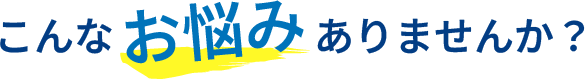 こんなお悩みありませんか？